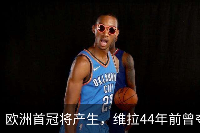 欧洲首冠将产生，维拉44年前曾夺冠，巴黎全力追赶皇家马德里