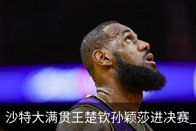 沙特大满贯王楚钦孙颖莎进决赛 梁靖崑林高远出局